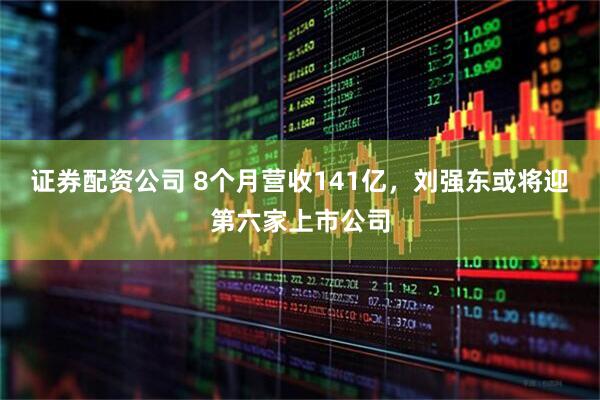 证券配资公司 8个月营收141亿，刘强东或将迎第六家上市公司