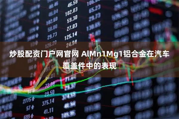 炒股配资门户网官网 AlMn1Mg1铝合金在汽车覆盖件中的表现