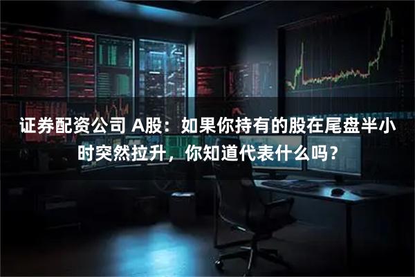 证券配资公司 A股：如果你持有的股在尾盘半小时突然拉升，你知道代表什么吗？