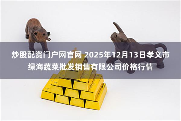 炒股配资门户网官网 2025年12月13日孝义市绿海蔬菜批发销售有限公司价格行情