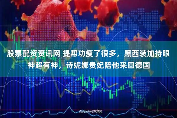 股票配资资讯网 提帮功瘦了很多，黑西装加持眼神超有神，诗妮娜贵妃陪他来回德国