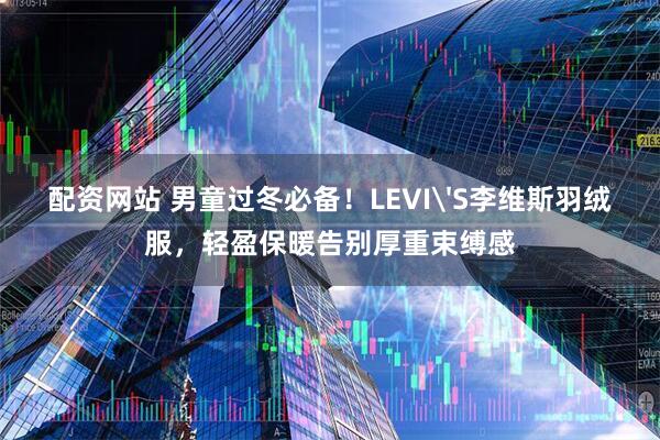 配资网站 男童过冬必备！LEVI'S李维斯羽绒服，轻盈保暖告别厚重束缚感