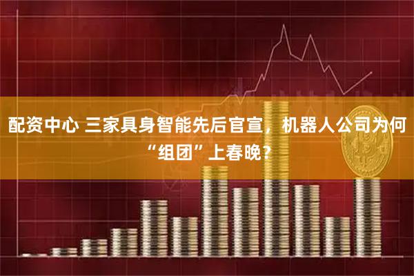 配资中心 三家具身智能先后官宣，机器人公司为何“组团”上春晚？