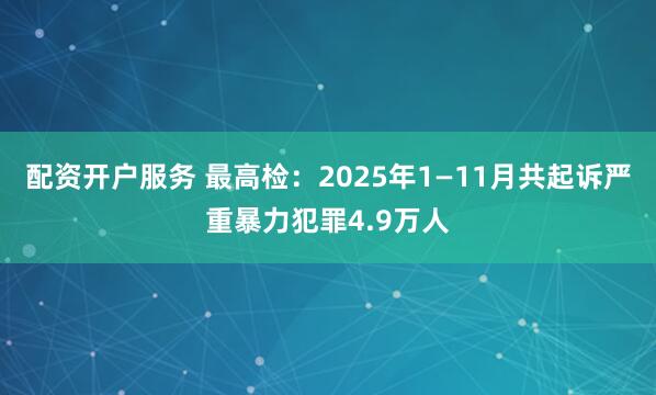 配资开户服务 最高检：2025年1—11月共起诉严重暴力犯罪4.9万人