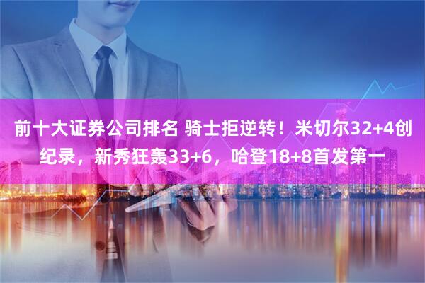 前十大证券公司排名 骑士拒逆转！米切尔32+4创纪录，新秀狂轰33+6，哈登18+8首发第一