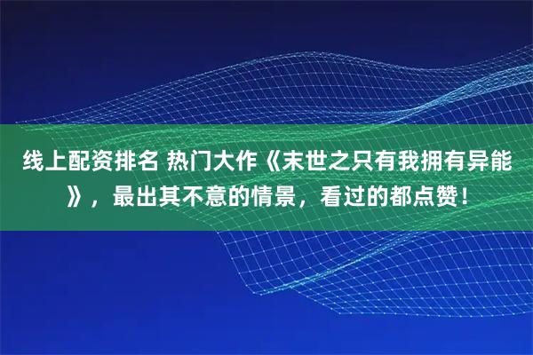线上配资排名 热门大作《末世之只有我拥有异能》，最出其不意的情景，看过的都点赞！