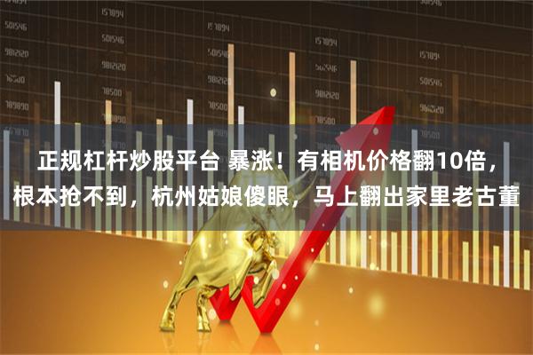 正规杠杆炒股平台 暴涨！有相机价格翻10倍，根本抢不到，杭州姑娘傻眼，马上翻出家里老古董