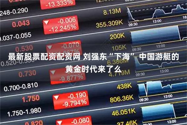 最新股票配资配资网 刘强东“下海” 中国游艇的黄金时代来了么