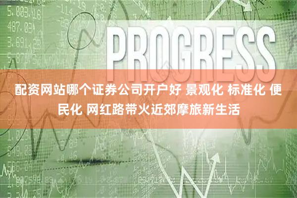 配资网站哪个证券公司开户好 景观化 标准化 便民化 网红路带火近郊摩旅新生活
