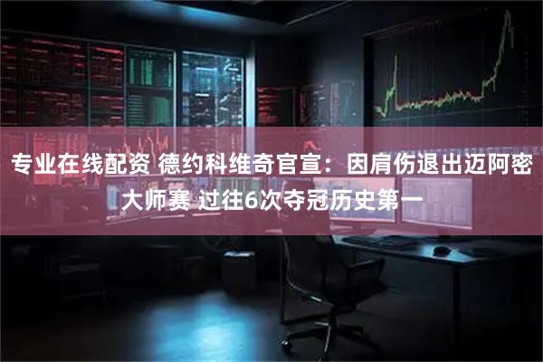 专业在线配资 德约科维奇官宣：因肩伤退出迈阿密大师赛 过往6次夺冠历史第一