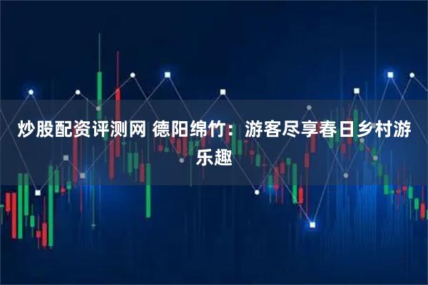 炒股配资评测网 德阳绵竹：游客尽享春日乡村游乐趣