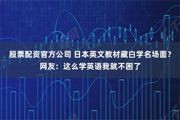 股票配资官方公司 日本英文教材藏白学名场面？网友：这么学英语我就不困了