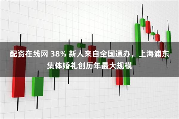 配资在线网 38% 新人来自全国通办，上海浦东集体婚礼创历年最大规模